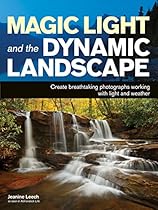 Magic Light and the Dynamic Landscape: Take Advantage of Light and Weather to Create Amazing Photographs