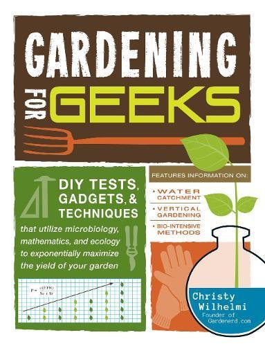 Gardening for Geeks: DIY Tests, Gadgets, and Techniques That Utilize Microbiology, Mathematics, and by Christy Wilhelmi