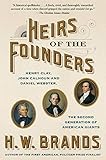 Heirs of the Founders: Henry Clay, John Calhoun and Daniel Webster, the Second Generation of America by H. W. Brands