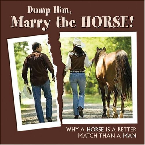 Dump Him, Marry the Horse: Why a HOrse is a Better Match Than a Man by