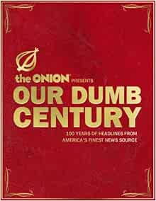 Our Dumb Century The Onion Presents 100 Years Of Headlines From America S Finest News Source Onion Editors Scott Dikkers Amazon Com Books