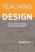 Teaching Design: A Guide to Curriculum and Pedagogy for College Design Faculty and Teachers Who Use Design in Their Classrooms Teaching Design: A Guide to Curriculum and Pedagogy for College Design Faculty and Teachers Who Use Design in Their Classrooms