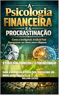 Livro A Psicologia Financeira e a Procrastinação : Como a Inteligência Artificial Pode Reprogramar sua Mente para a Riqueza