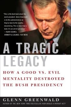 A Tragic Legacy: How a Good vs. Evil Mentality Destroyed the Bush Presidency by [Greenwald, Glenn]