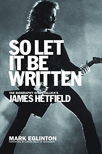 So Let It Be Written: The Biography of Metallica's James Hetfield, by Mark Eglinton So Let It Be Written: The Biography of Metallica's James Hetfield, by Mark Eglinton
