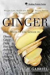 Ginger: Weight Loss, Health and  Natural Beauty Secrets of the Powerful Healing Root with More than 100 Recipes (Healing Powers) (Volume 1)