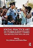 Social Practice Art in Turbulent Times: The Revolution Will Be Live (Routledge Research in Art and P by