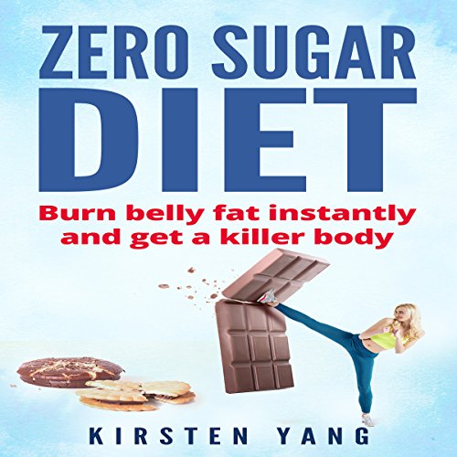 Zero Sugar Diet: Burn Belly Fat Instantly and Get a Killer Body by Kirsten Yang