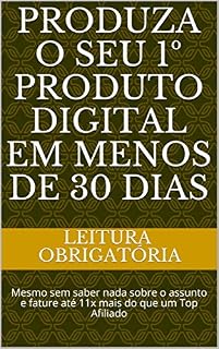 Livro PRODUZA O SEU 1º PRODUTO DIGITAL EM MENOS DE 30 DIAS : Mesmo sem saber nada sobre o assunto e fature até 11x mais do que um Top Afiliado