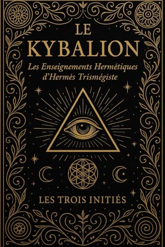 Le Kybalion : Les Enseignements Hermétiques Secrets d’Hermès Trismégiste Révélés par les Trois Initiés et Fondement des Lois Universelles du ... de la Cause et de l’Effet, (French Edition)