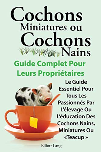 Cochons Miniatures Ou Cochons Nains . Le Guide Essentiel Pour Tous Les Passionnes Par L'Elevage Ou L'Education Des Cochons Nains, Miniatures Ou Teacup (French Edition) by Elliott Lang