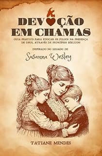 Livro Devoção em Chamas: Guia Prático para EDUCAR os FILHOS na Presença de Deus através de princípios bíblicos! Inspirado no legado de Susanna Wesley