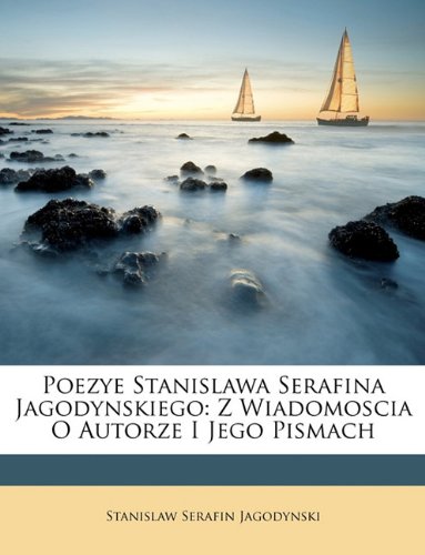 Poezye Stanislawa Serafina Jagodynskiego: Z Wiadomoscia O Autorze I Jego Pismach (Polish Edition)