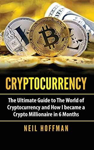Cryptocurrency: The Ultimate Guide to The World of Cryptocurrency and How I Became a Crypto Millionaire in 6 Months (Bitcoin, Cryptocurrency and Blockchain book)