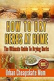 How To Dry Herbs At Home: The Ultimate Guide To Drying Herbs (Herb Gardening, Herbs And Spices, Condiment Recipes, Condiment Cookbook, Herbal Recipes, ... Mixing Herbs, Spices, Sauces, Barbecue) by Urban Cheapskate Mom