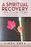 A Spiritual Recovery ~ my colon story: A Prayerful Guide: How to use spiritual practices and convent by Linda Crea
