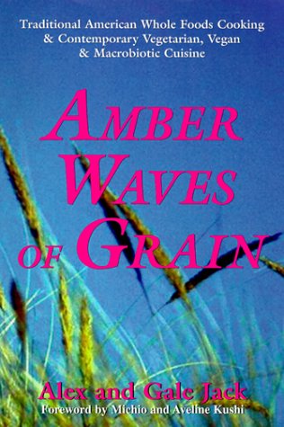 Amber Waves of Grain: Traditional American Whole Foods Cooking & Contemporary Vegetarian, Vegan & Macrobiotic Cuisine by Alex Jack, Gale Jack