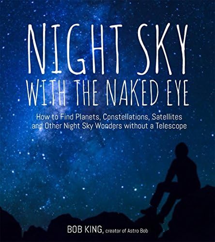 Night Sky With the Naked Eye: How to Find Planets, Constellations, Satellites and Other Night Sky Wonders Without a Telescope
