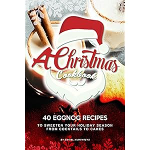A Christmas Cookbook: 40 Eggnog Recipes to Sweeten Your Holiday Season – From Cocktails to Cakes