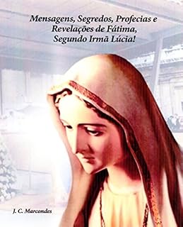 Livro Mensagens, Segredos, Profecias e Revelações de Fátima,  Segundo Irmã Lúcia! (Jesus Cristo: Origem, Caminho e Fim Último da História Livro 3)