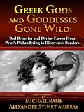 Greek Gods and Goddesses Gone Wild: Bad Behavior and Divine Excess From Zeus's Philandering to Dionysus's Benders