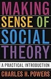 Making Sense of Social Theory: A Practical Introduction, Charles H. Powers, 0742530477
