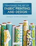 Mastering the Art of Fabric Printing and Design by Laurie Wisbrun