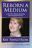 Reborn A Medium: A True Story of Dying, Returning, and Serving Spirit and You by