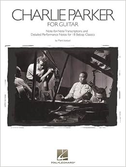 Charlie Parker for Guitar: Note-for-Note Transcriptions and Detailed Performance Notes for 18 Bebop Classics, by Charlie Parker Charlie Parker for Guitar: Note-for-Note Transcriptions and Detailed Performance Notes for 18 Bebop Classics, by Charlie Parker