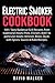Electric Smoker Cookbook: 100+ Tasty Barbecue Grill Recipes, from traditional meats (Pork, Chicken, Beef) to particular meats (Venison, Bison, Duck) with Spices, Sauces & Rubs Recipes. by David Walker