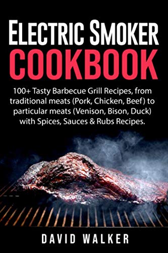 Electric Smoker Cookbook: 100+ Tasty Barbecue Grill Recipes, from traditional meats (Pork, Chicken, Beef) to particular meats (Venison, Bison, Duck) with Spices, Sauces & Rubs Recipes. by David Walker