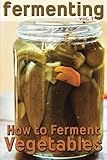 Fermenting: How to Ferment Vegetables