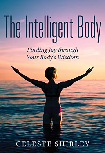 The Intelligent Body: Finding Joy Through Your Body's Wisdom by [Shirley, Celeste]