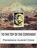 To the Top of the Continent: Discovery, Exploration and Adventure in Sub-arctic Alaska, The First Ascent of Mt. McKinley, 1903-1906 (1908) by Frederick Albert Cook