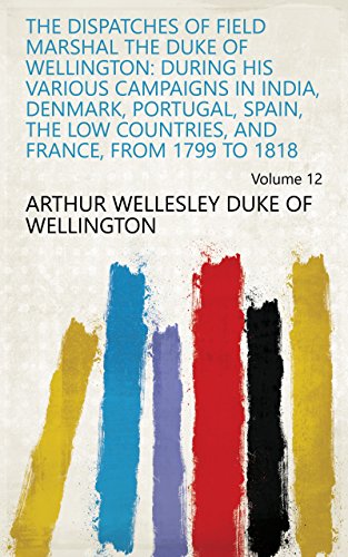 The Dispatches of Field Marshal the Duke of Wellington: During His Various Campaigns in India, Denma by Arthur Wellesley Duke of Wellington