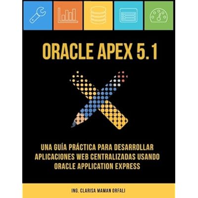 Oracle APEX 5.1: Una guía práctica para desarrollar aplicaciones web centralizadas usando Oracle Application Express Oracle APEX 5.1: Una guía práctica para desarrollar aplicaciones web centralizadas usando Oracle Application Express