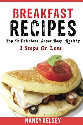 Breakfast Recipes: 50 Delicious, Super Easy, Healthy 3 Steps Or Less Breakfast Recipes For Family & Friends by Nancy Kelsey