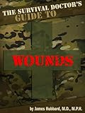 The Survival Doctor's Guide to Wounds: What to Do When There Is No Doctor (The Survival Doctor's Guides Book 1)