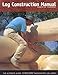 Log Construction Manual: The Ultimate Guide to Building Handcrafted Log Homes