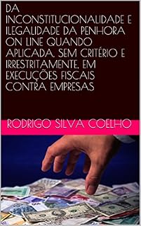 Livro DA INCONSTITUCIONALIDADE E ILEGALIDADE DA PENHORA ON LINE QUANDO APLICADA, SEM CRITÉRIO E IRRESTRITAMENTE, EM EXECUÇÕES FISCAIS CONTRA EMPRESAS