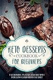 KETO DESSERTS COOKBOOK FOR BEGINNERS ; FAT BOMBS, SNACKS AND RECIPES FOR LOW CARB HIGH FAT DIET KETO DESSERTS COOKBOOK FOR BEGINNERS ; FAT BOMBS, SNACKS AND RECIPES FOR LOW CARB HIGH FAT DIET