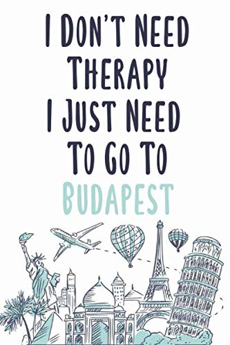 I Don't Need Therapy I Just Need To Go To Budapest: Budapest travel notebook, Budapest vacation journal notebook lined journal 6 x 9