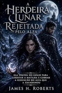 Livro A Herdeira Lunar Rejeitada pelo Alfa: Ela voltou do exílio para libertar a matilha e cobrar a redenção do Alfa que a abandonou