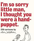 I'm So Sorry Little Man, I Thought You Were a Hand-Puppet: 250 Cartoons by A. Weldon by 