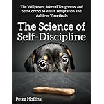 The Science of Self-Discipline: The Willpower, Mental Toughness, and Self-Control to Resist Temptation and Achieve Your Goals