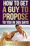 How to get a Guy to Propose to You in 365 Days: Make Him Beg To Be Your Boyfriend And Commit To You Forever: (Love, Dating, Relationships, Dating Short Reads, Wedding Ideas, Engaged, Get Married)