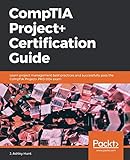 CompTIA Project+ Certification Guide: Learn project management best practices and successfully pass