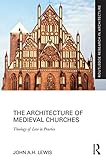 The Architecture of Medieval Churches: Theology of Love in Practice (Routledge Research in Architect by John A.H. Lewis