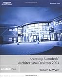 Accessing Autodesk Architectural Desktop 2004 by William G. Wyatt