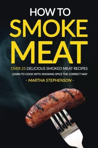 How to Smoke Meat - Over 25 Delicious Smoked Meat Recipes: Learn to Cook with Smoking Spice the Correct Way